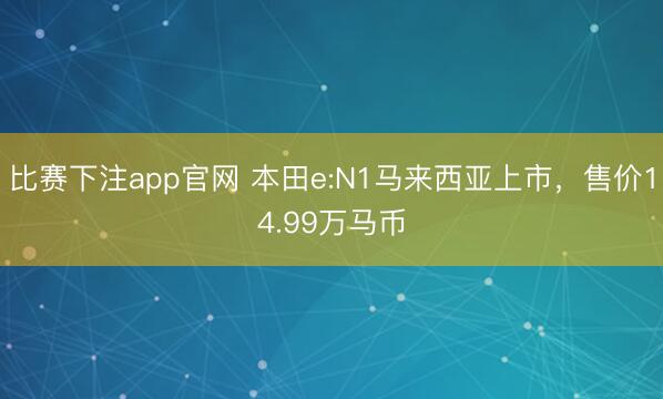 比赛下注app官网 本田e:N1马来西亚上市，售价14.99万马币