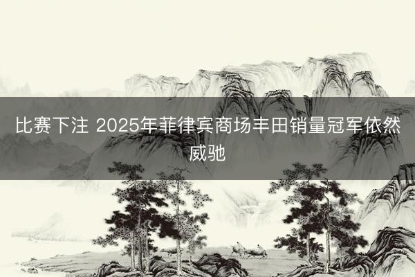 比赛下注 2025年菲律宾商场丰田销量冠军依然威驰
