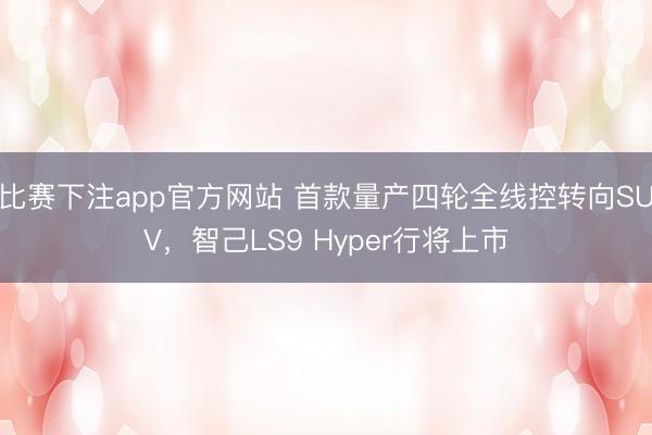 比赛下注app官方网站 首款量产四轮全线控转向SUV,智己LS9 Hyper行将上市