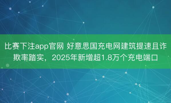 比赛下注app官网 好意思国充电网建筑提速且诈欺率踏实，2025年新增超1.8万个充电端口