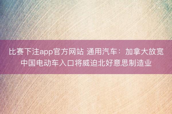 比赛下注app官方网站 通用汽车:加拿大放宽中国电动车入口将威迫北好意思制造业