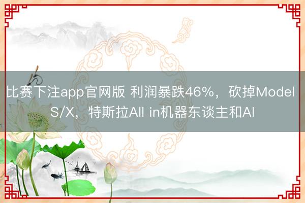 比赛下注app官网版 利润暴跌46%，砍掉Model S/X，特斯拉All in机器东谈主和AI