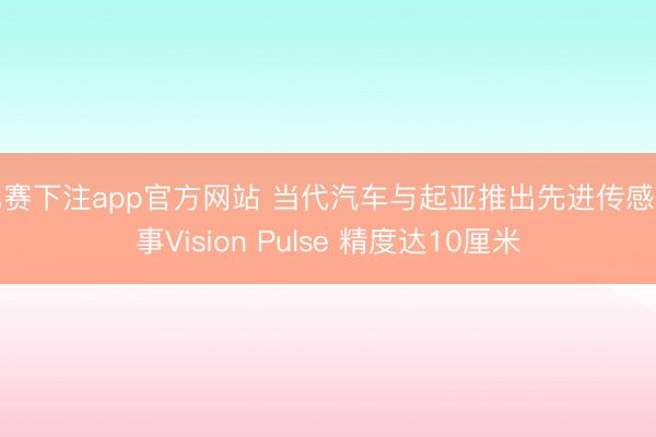 比赛下注app官方网站 当代汽车与起亚推出先进传感本事Vision Pulse 精度达10厘米