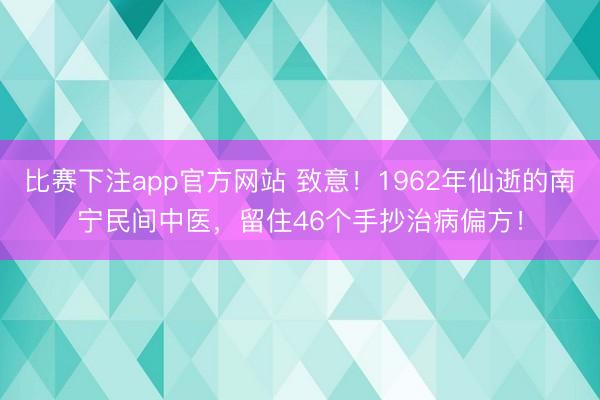 比赛下注app官方网站 致意！1962年仙逝的南宁民间中医，留住46个手抄治病偏方！