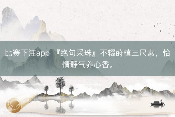 比赛下注app 『绝句采珠』不辍莳植三尺素，怡情静气养心香。