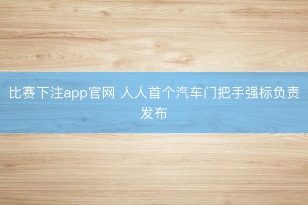 比赛下注app官网 人人首个汽车门把手强标负责发布