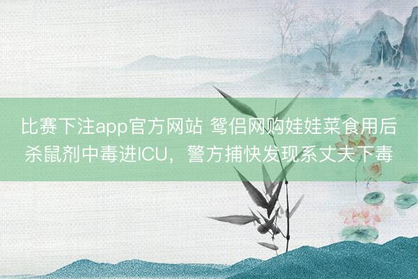 比赛下注app官方网站 鸳侣网购娃娃菜食用后杀鼠剂中毒进ICU,警方捕快发现系丈夫下毒