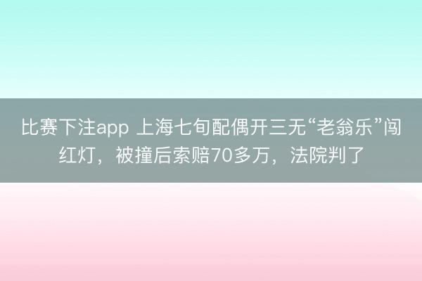 比赛下注app 上海七旬配偶开三无“老翁乐”闯红灯，被撞后索赔70多万，法院判了
