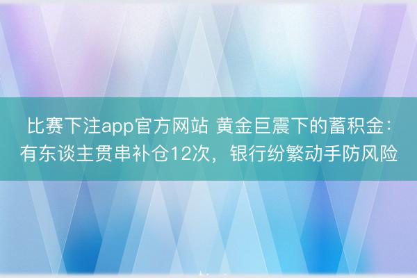 比赛下注app官方网站 黄金巨震下的蓄积金：有东谈主贯串补仓12次，银行纷繁动手防风险