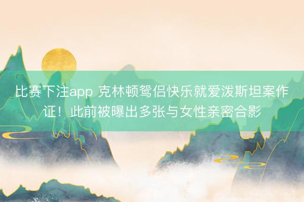比赛下注app 克林顿鸳侣快乐就爱泼斯坦案作证！此前被曝出多张与女性亲密合影
