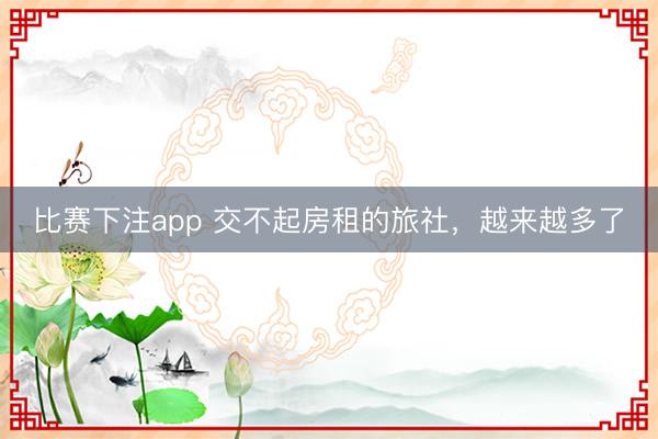 比赛下注app 交不起房租的旅社，越来越多了