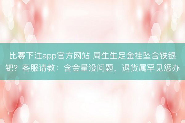 比赛下注app官方网站 周生生足金挂坠含铁银钯？客服请教：含金量没问题，退货属罕见惩办