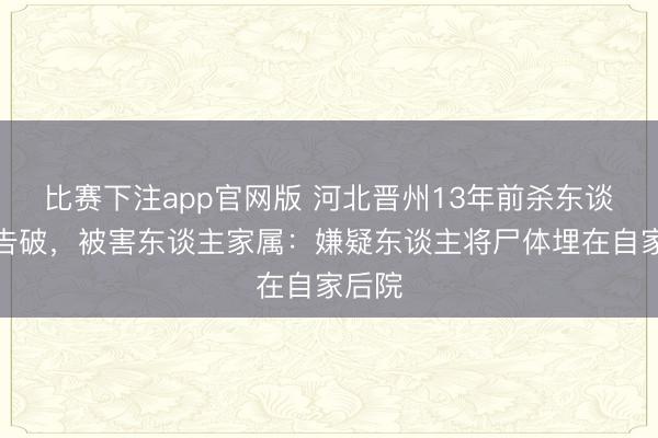 比赛下注app官网版 河北晋州13年前杀东谈主案告破，被害东谈主家属：嫌疑东谈主将尸体埋在自家后院