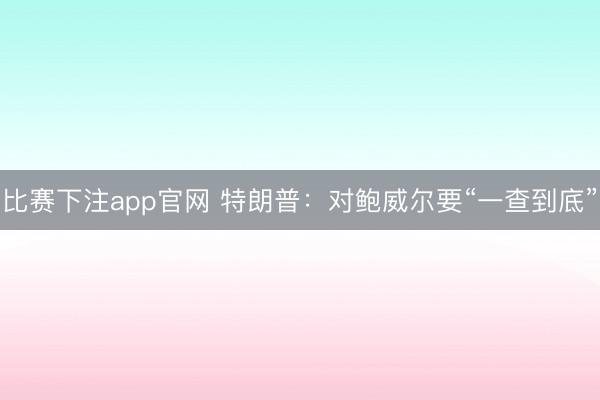 比赛下注app官网 特朗普：对鲍威尔要“一查到底”