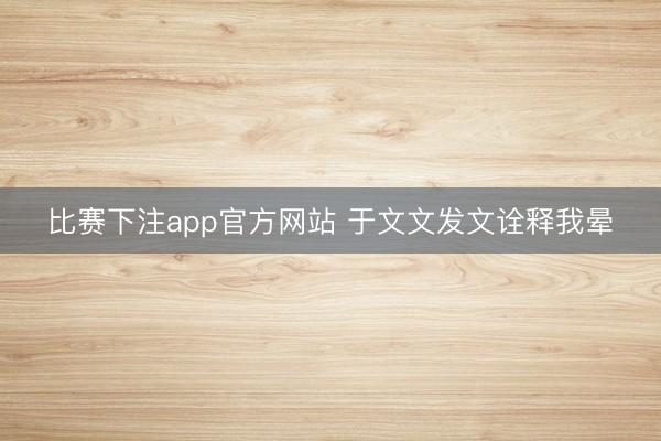 比赛下注app官方网站 于文文发文诠释我晕