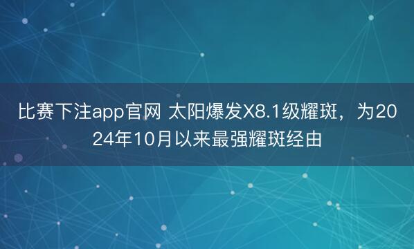 比赛下注app官网 太阳爆发X8.1级耀斑，为2024年10月以来最强耀斑经由