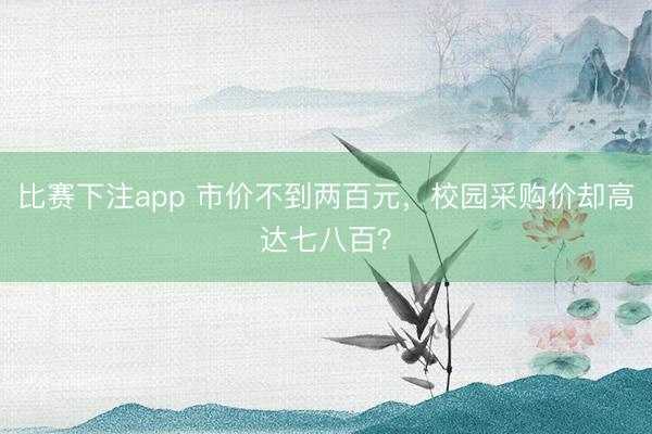 比赛下注app 市价不到两百元，校园采购价却高达七八百？