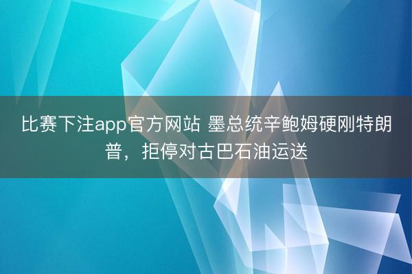 比赛下注app官方网站 墨总统辛鲍姆硬刚特朗普，拒停对古巴石油运送