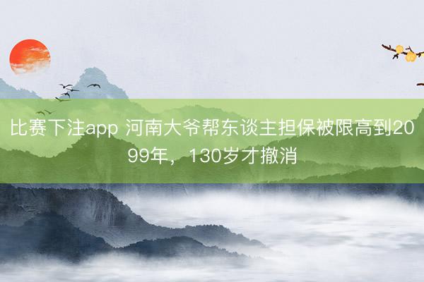 比赛下注app 河南大爷帮东谈主担保被限高到2099年,130岁才撤消