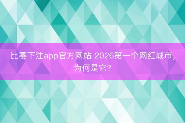 比赛下注app官方网站 2026第一个网红城市,为何是它?
