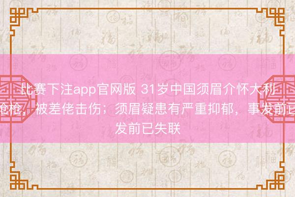 比赛下注app官网版 31岁中国须眉介怀大利涉嫌抢枪,被差佬击伤;须眉疑患有严重抑郁,事发前已失联