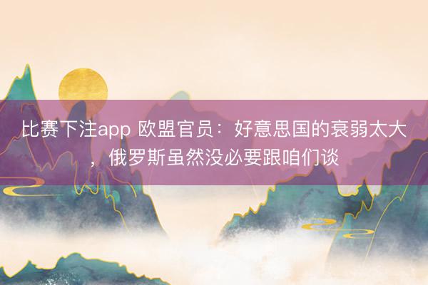 比赛下注app 欧盟官员:好意思国的衰弱太大,俄罗斯虽然没必要跟咱们谈