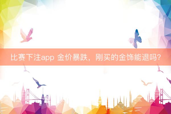 比赛下注app 金价暴跌，刚买的金饰能退吗？