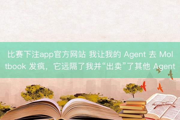 比赛下注app官方网站 我让我的 Agent 去 Moltbook 发疯,它远隔了我并“出卖”了其他 Agent