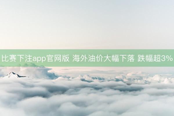 比赛下注app官网版 海外油价大幅下落 跌幅超3%