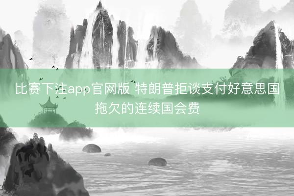 比赛下注app官网版 特朗普拒谈支付好意思国拖欠的连续国会费