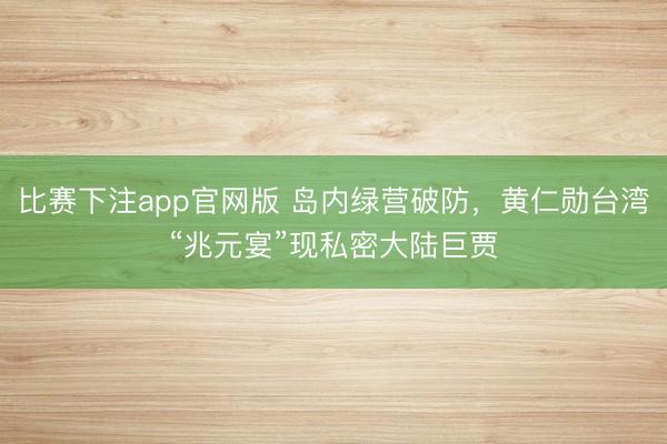 比赛下注app官网版 岛内绿营破防,黄仁勋台湾“兆元宴”现私密大陆巨贾