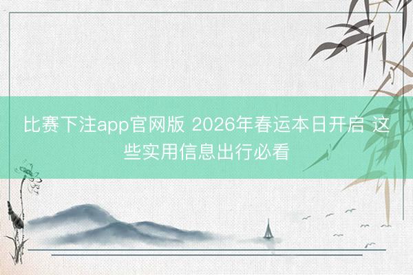 比赛下注app官网版 2026年春运本日开启 这些实用信息出行必看