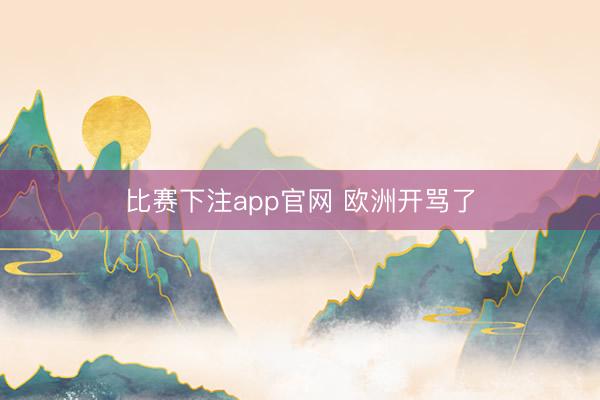 比赛下注app官网 欧洲开骂了