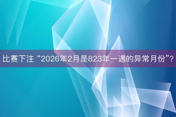 比赛下注 “2026年2月是823年一遇的异常月份”？