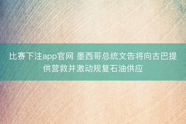 比赛下注app官网 墨西哥总统文告将向古巴提供营救并激动规复石油供应