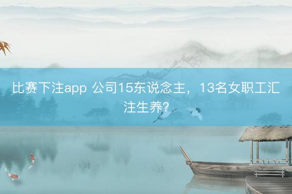 比赛下注app 公司15东说念主，13名女职工汇注生养？