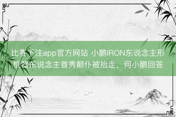比赛下注app官方网站 小鹏IRON东说念主形机器东说念主首秀颠仆被抬走，何小鹏回答