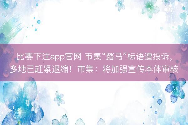 比赛下注app官网 市集“踏马”标语遭投诉，多地已赶紧退缩！市集：将加强宣传本体审核