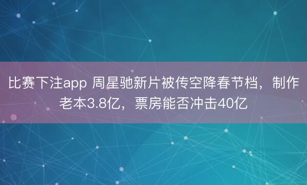 比赛下注app 周星驰新片被传空降春节档,制作老本3.8亿,票房能否冲击40亿