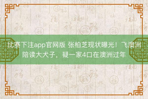 比赛下注app官网版 张柏芝现状曝光！飞澳洲陪读大犬子，疑一家4口在澳洲过年