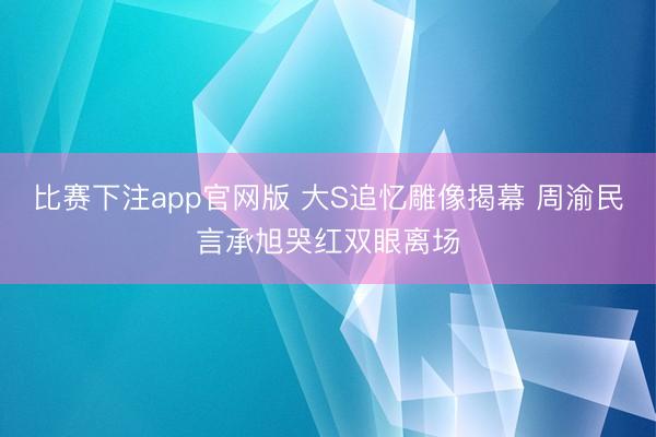 比赛下注app官网版 大S追忆雕像揭幕 周渝民言承旭哭红双眼离场