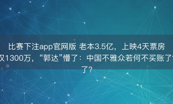 比赛下注app官网版 老本3.5亿,上映4天票房仅1300万,“郭达”懵了:中国不雅众若何不买账了?