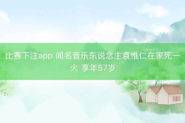 比赛下注app 闻名音乐东说念主袁惟仁在家死一火 享年57岁