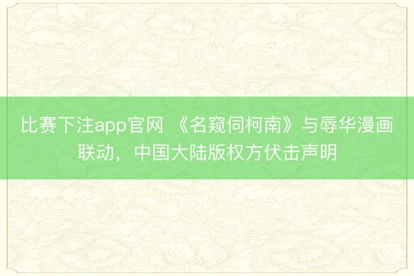 比赛下注app官网 《名窥伺柯南》与辱华漫画联动,中国大陆版权方伏击声明