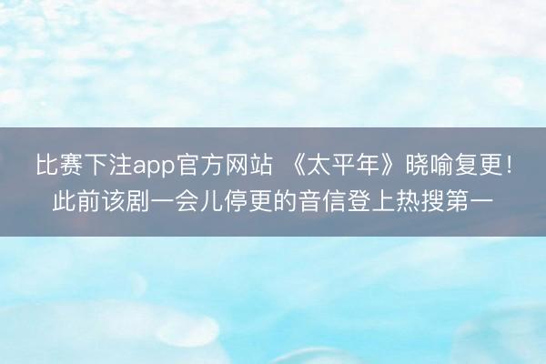 比赛下注app官方网站 《太平年》晓喻复更！此前该剧一会儿停更的音信登上热搜第一