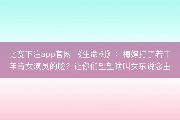 比赛下注app官网 《生命树》:梅婷打了若干年青女演员的脸?让你们望望啥叫女东说念主