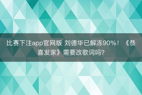 比赛下注app官网版 刘德华已解冻90%!《恭喜发家》需要改歌词吗?