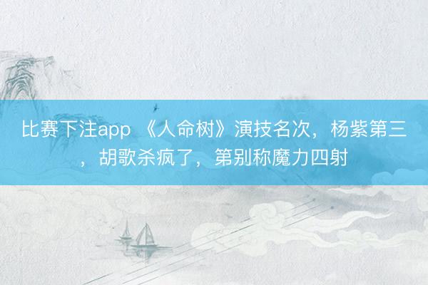 比赛下注app 《人命树》演技名次，杨紫第三，胡歌杀疯了，第别称魔力四射
