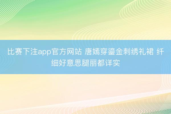 比赛下注app官方网站 唐嫣穿鎏金刺绣礼裙 纤细好意思腿丽都详实