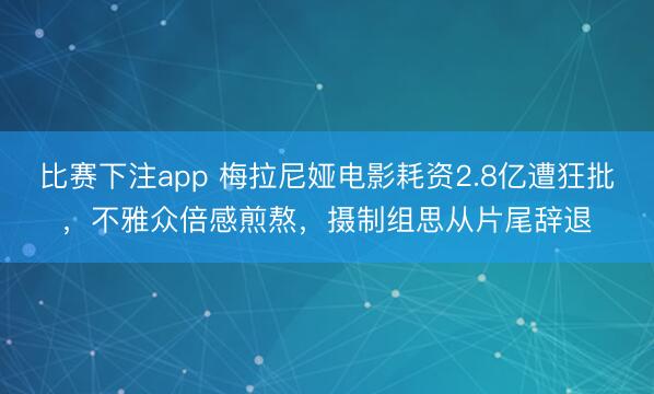比赛下注app 梅拉尼娅电影耗资2.8亿遭狂批，不雅众倍感煎熬，摄制组思从片尾辞退
